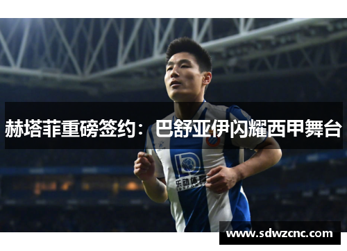 赫塔菲重磅签约：巴舒亚伊闪耀西甲舞台