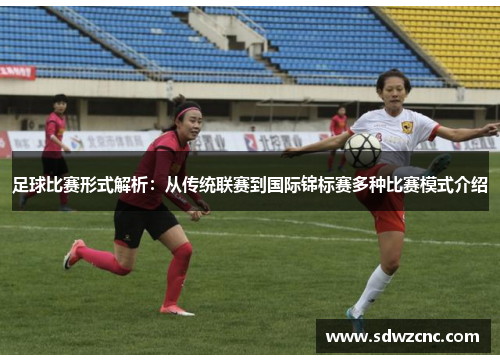 足球比赛形式解析：从传统联赛到国际锦标赛多种比赛模式介绍