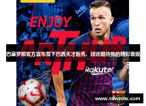 巴塞罗那官方宣布签下巴西天才新秀，球迷期待他的精彩表现