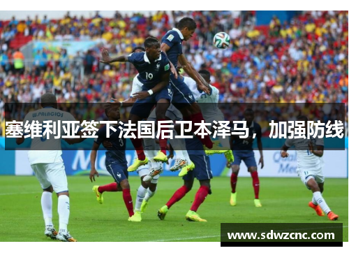 塞维利亚签下法国后卫本泽马，加强防线