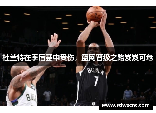 杜兰特在季后赛中受伤，篮网晋级之路岌岌可危
