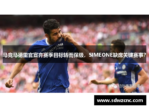 马竞马德里官宣弃赛季目标转而保级，SIMEONE缺席关键赛事？