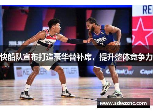 快船队宣布打造豪华替补席，提升整体竞争力