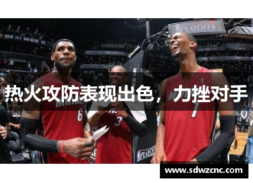 热火攻防表现出色，力挫对手