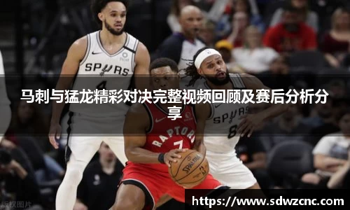 马刺与猛龙精彩对决完整视频回顾及赛后分析分享