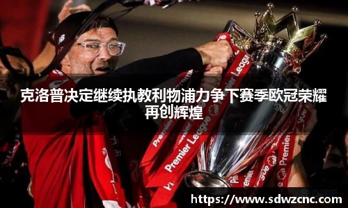 克洛普决定继续执教利物浦力争下赛季欧冠荣耀再创辉煌