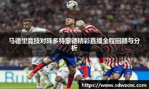 马德里竞技对阵多特蒙德精彩直播全程回顾与分析