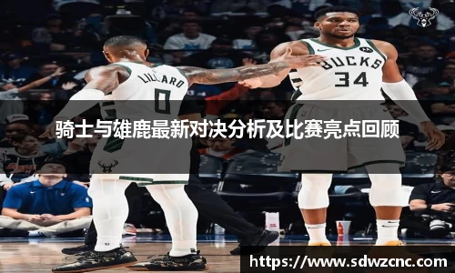 骑士与雄鹿最新对决分析及比赛亮点回顾