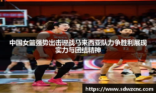 中国女篮强势出击迎战马来西亚队力争胜利展现实力与团结精神