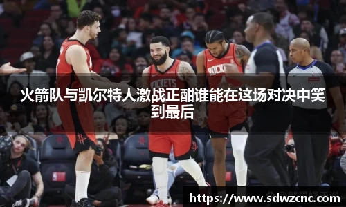 火箭队与凯尔特人激战正酣谁能在这场对决中笑到最后