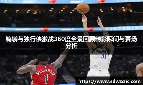鹈鹕与独行侠激战360度全景回顾精彩瞬间与赛场分析