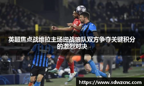 英超焦点战维拉主场迎战狼队双方争夺关键积分的激烈对决